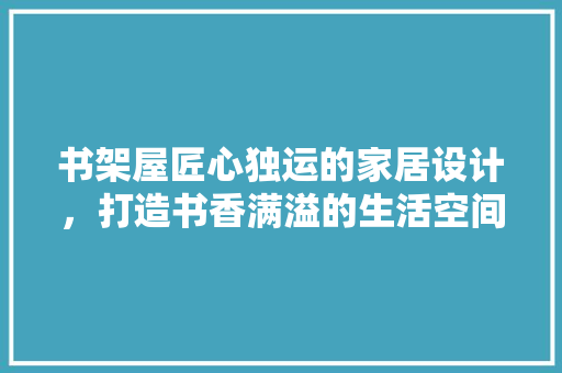 书架屋匠心独运的家居设计，打造书香满溢的生活空间  第1张