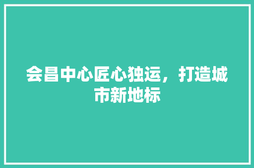 会昌中心匠心独运，打造城市新地标  第1张