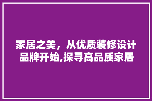 家居之美，从优质装修设计品牌开始,探寻高品质家居生活的秘密  第1张