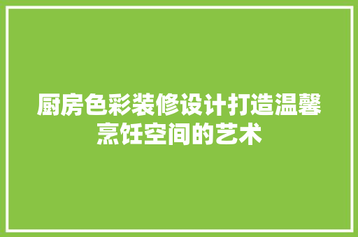 厨房色彩装修设计打造温馨烹饪空间的艺术  第1张