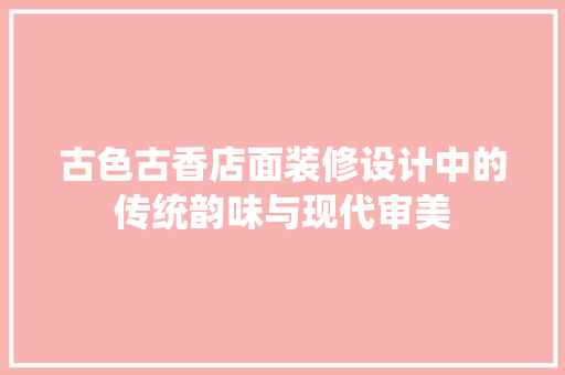 古色古香店面装修设计中的传统韵味与现代审美  第1张