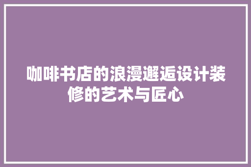 咖啡书店的浪漫邂逅设计装修的艺术与匠心  第1张