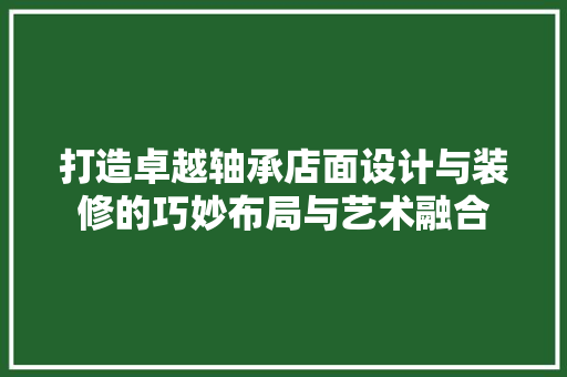 打造卓越轴承店面设计与装修的巧妙布局与艺术融合  第1张