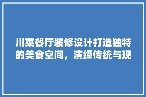 川菜餐厅装修设计打造独特的美食空间，演绎传统与现代的交融