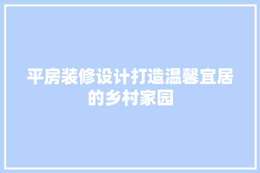 平房装修设计打造温馨宜居的乡村家园
