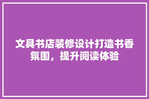 文具书店装修设计打造书香氛围，提升阅读体验