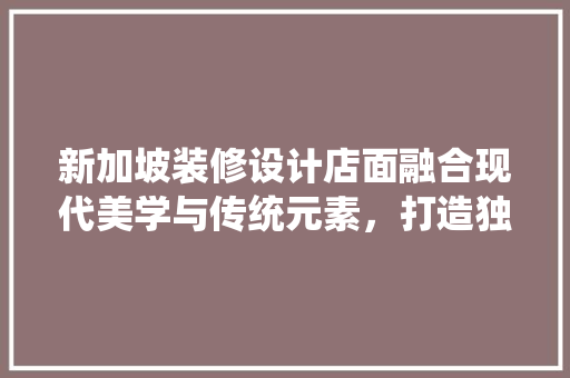 新加坡装修设计店面融合现代美学与传统元素，打造独具特色的商业空间