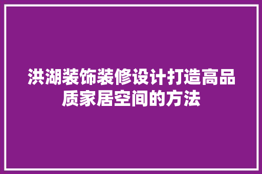 洪湖装饰装修设计打造高品质家居空间的方法  第1张