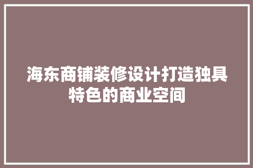 海东商铺装修设计打造独具特色的商业空间  第1张