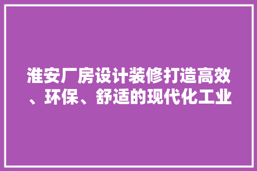 淮安厂房设计装修打造高效、环保、舒适的现代化工业空间  第1张