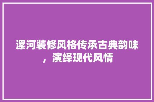 漯河装修风格传承古典韵味，演绎现代风情  第1张