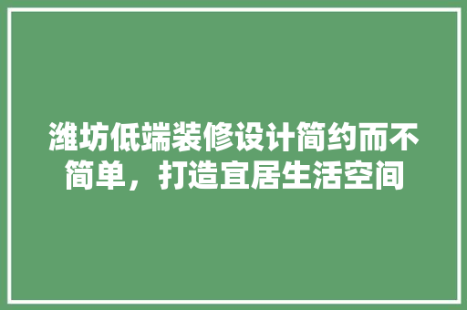 潍坊低端装修设计简约而不简单，打造宜居生活空间  第1张