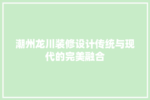 潮州龙川装修设计传统与现代的完美融合  第1张
