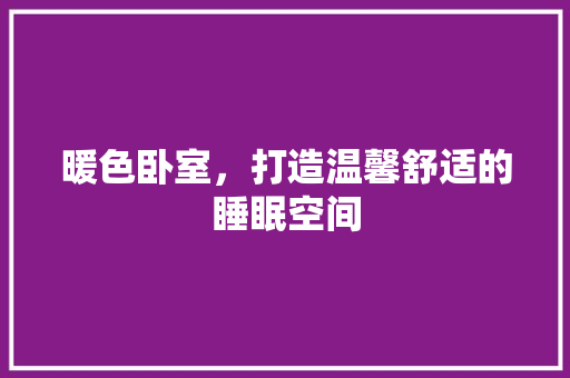 暖色卧室，打造温馨舒适的睡眠空间