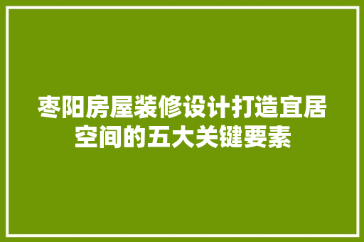 枣阳房屋装修设计打造宜居空间的五大关键要素  第1张