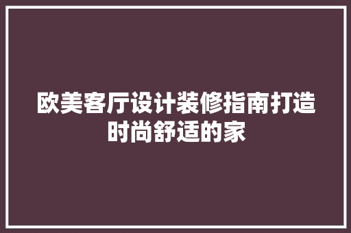 欧美客厅设计装修指南打造时尚舒适的家  第1张