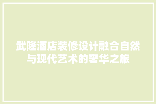 武隆酒店装修设计融合自然与现代艺术的奢华之旅  第1张