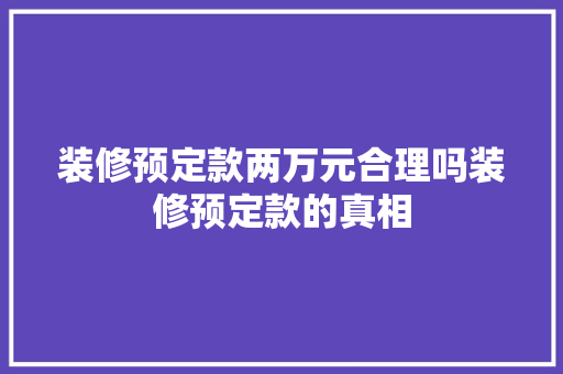 装修预定款两万元合理吗装修预定款的真相  第1张