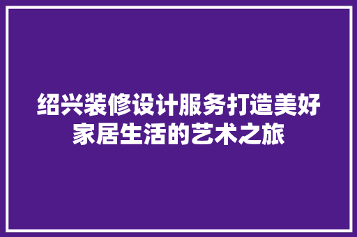 绍兴装修设计服务打造美好家居生活的艺术之旅  第1张
