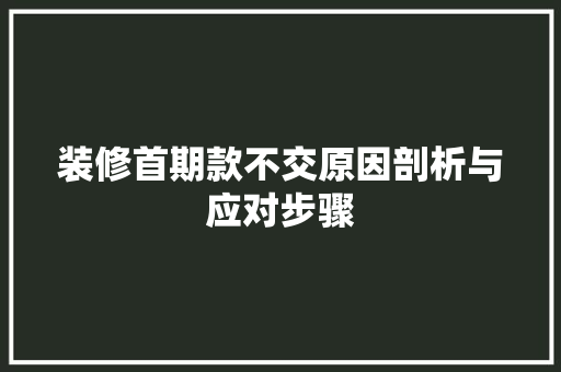 装修首期款不交原因剖析与应对步骤