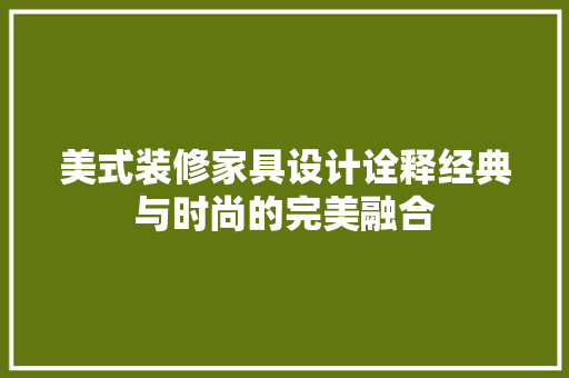 美式装修家具设计诠释经典与时尚的完美融合