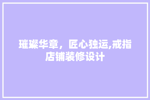 璀璨华章，匠心独运,戒指店铺装修设计