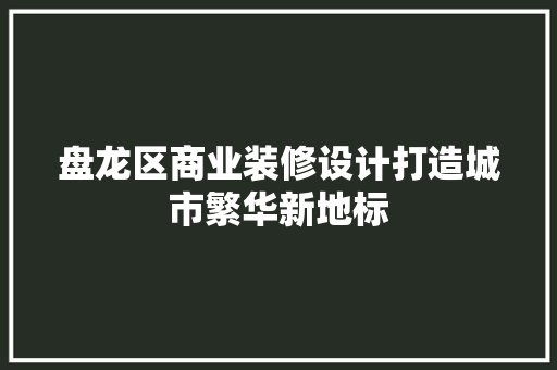 盘龙区商业装修设计打造城市繁华新地标  第1张