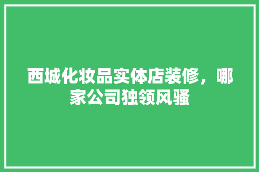 西城化妆品实体店装修，哪家公司独领风骚
