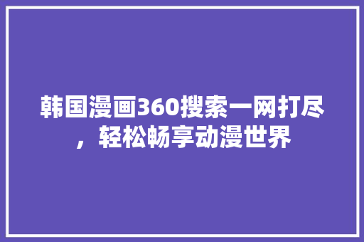 韩国漫画360搜索一网打尽，轻松畅享动漫世界