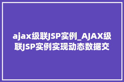 ajax级联JSP实例_AJAX级联JSP实例实现动态数据交互的方法指南