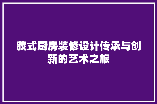 藏式厨房装修设计传承与创新的艺术之旅  第1张