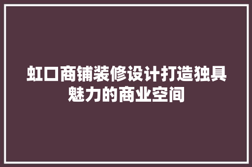虹口商铺装修设计打造独具魅力的商业空间  第1张