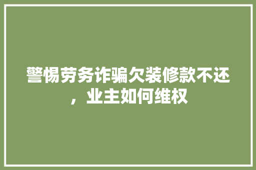 警惕劳务诈骗欠装修款不还，业主如何维权