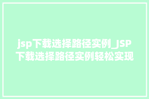 jsp下载选择路径实例_JSP下载选择路径实例轻松实现文件下载，路径选择任你行