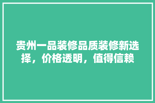 贵州一品装修品质装修新选择，价格透明，值得信赖