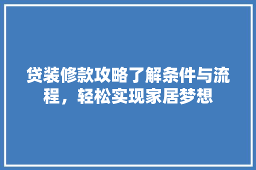 贷装修款攻略了解条件与流程，轻松实现家居梦想