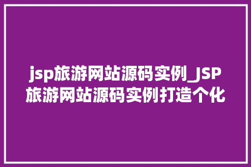 jsp旅游网站源码实例_JSP旅游网站源码实例打造个化旅游体验平台
