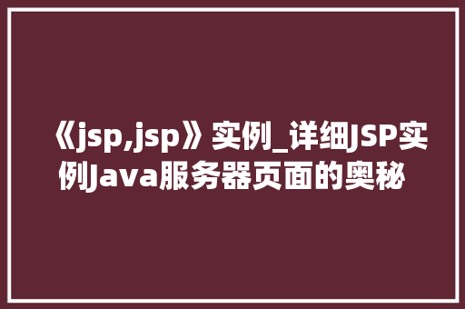 《jsp,jsp》实例_详细JSP实例Java服务器页面的奥秘