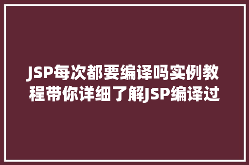 JSP每次都要编译吗实例教程带你详细了解JSP编译过程