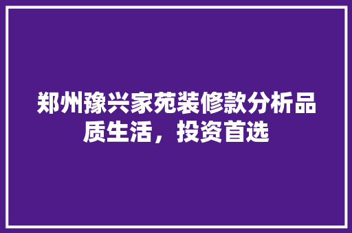 郑州豫兴家苑装修款分析品质生活，投资首选